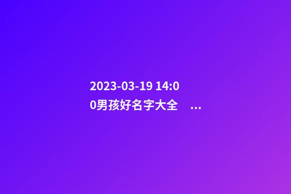 2023-03-19 14:00男孩好名字大全，要帶五行八字的哦